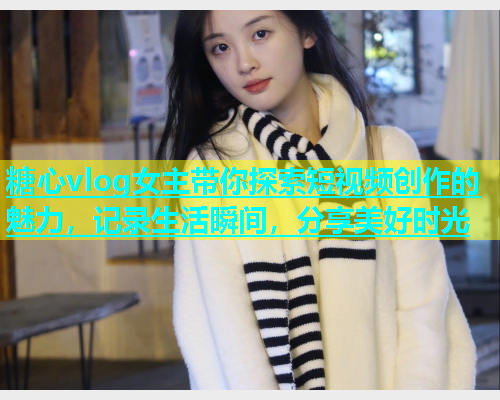 糖心vlog女主带你探索短视频创作的魅力，记录生活瞬间，分享美好时光