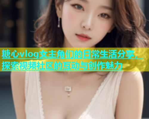 糖心vlog女主角们的日常生活分享，探索视频社区的互动与创作魅力  第2张