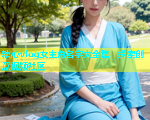 糖心vlog女主角名字大全集：探索创意视频社区  第1张