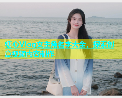 糖心Vlog女主角名字大全，探索创意视频内容制作  第1张