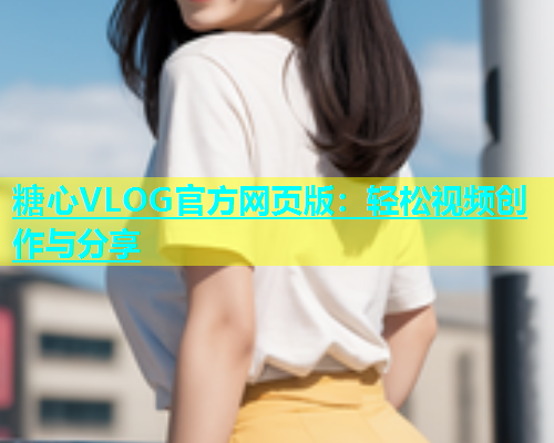 糖心VLOG官方网页版：轻松视频创作与分享