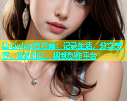 糖心vlog官方黄：记录生活，分享美好，互动社区，视频创作平台