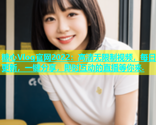 糖心Vlog官网2022：高清无限制视频，每日更新，一键分享，即时互动的直播等你来.