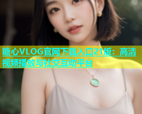 糖心VLOG官网下载入口21版：高清视频播放与社交互动平台  第1张