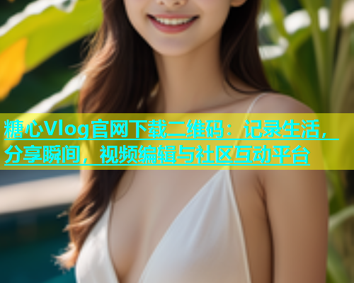 糖心Vlog官网下载二维码：记录生活，分享瞬间，视频编辑与社区互动平台  第2张
