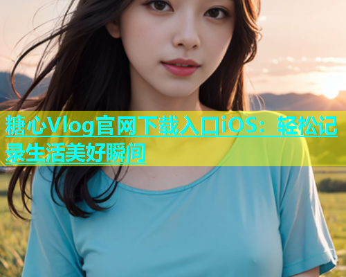 糖心Vlog官网下载入口iOS：轻松记录生活美好瞬间  第1张