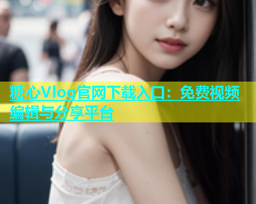 糖心Vlog官网下载入口：免费视频编辑与分享平台  第1张