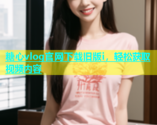 糖心vlog官网下载旧版i，轻松获取视频内容