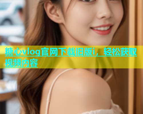 糖心vlog官网下载旧版i，轻松获取视频内容  第1张