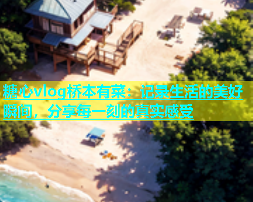 糖心vlog桥本有菜：记录生活的美好瞬间，分享每一刻的真实感受  第2张
