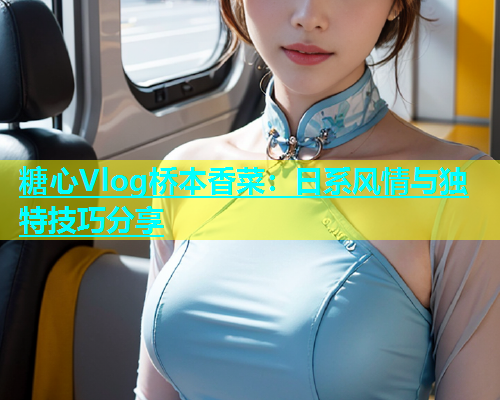 糖心Vlog桥本香菜：日系风情与独特技巧分享