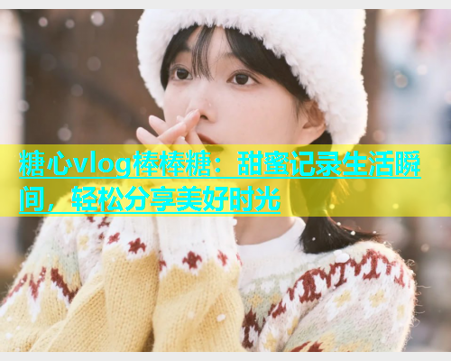 糖心vlog棒棒糖：甜蜜记录生活瞬间，轻松分享美好时光