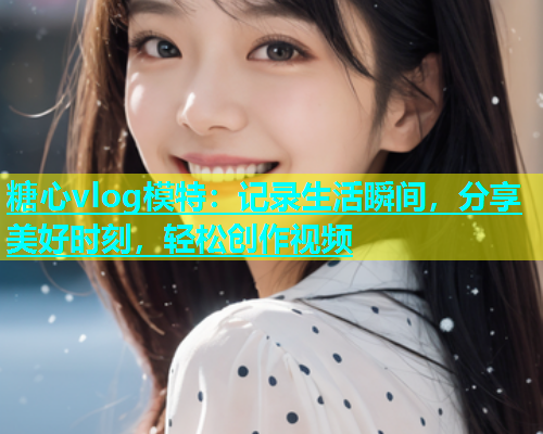 糖心vlog模特：记录生活瞬间，分享美好时刻，轻松创作视频