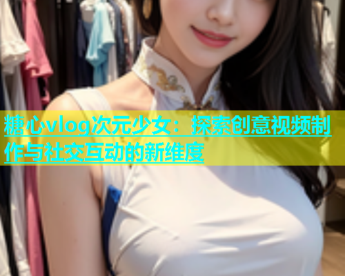 糖心vlog次元少女：探索创意视频制作与社交互动的新维度