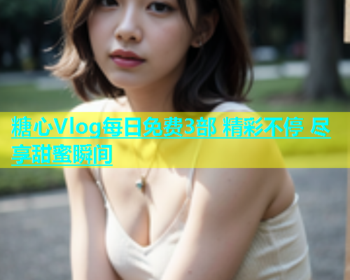 糖心Vlog每日免费3部 精彩不停 尽享甜蜜瞬间  第2张