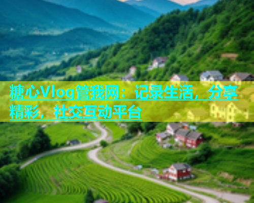 糖心Vlog管我网：记录生活，分享精彩，社交互动平台