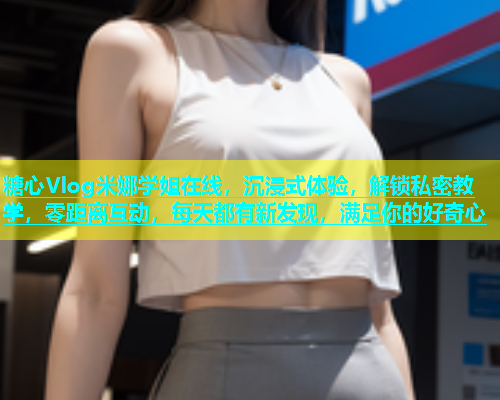 糖心Vlog米娜学姐在线，沉浸式体验，解锁私密教学，零距离互动，每天都有新发现，满足你的好奇心