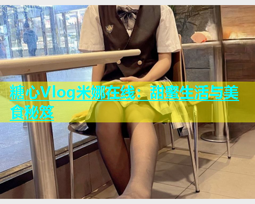 糖心Vlog米娜在线：甜蜜生活与美食秘笈