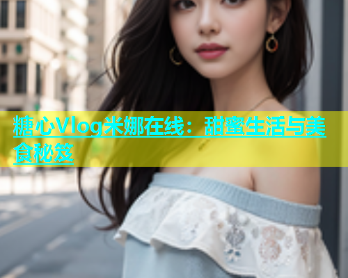 糖心Vlog米娜在线：甜蜜生活与美食秘笈  第2张