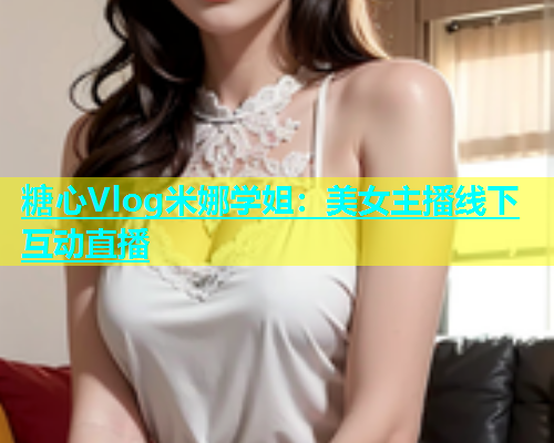糖心Vlog米娜学姐：美女主播线下互动直播  第1张