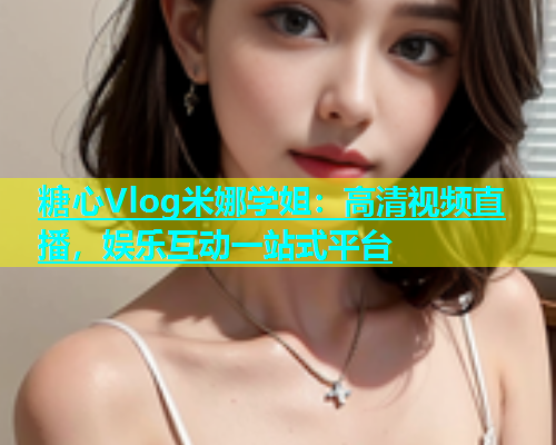 糖心Vlog米娜学姐：高清视频直播，娱乐互动一站式平台  第1张