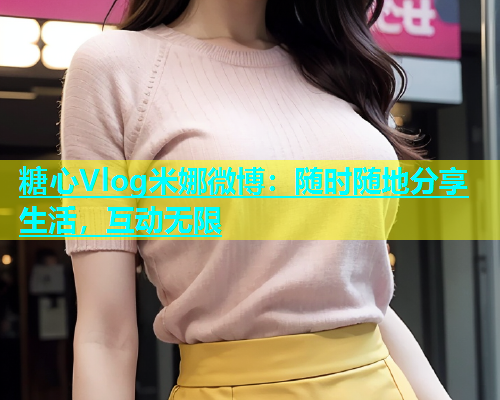 糖心Vlog米娜微博：随时随地分享生活，互动无限