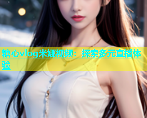 糖心vlog米娜视频：探索多元直播体验