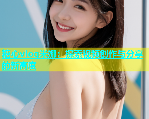 糖心vlog米娜：探索视频创作与分享的新高度