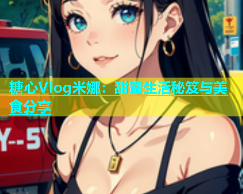 糖心Vlog米娜：甜蜜生活秘笈与美食分享  第2张