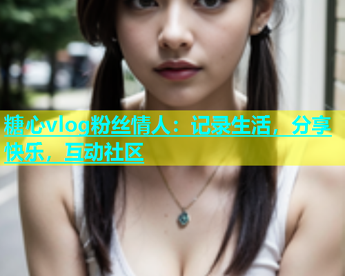 糖心vlog粉丝情人：记录生活，分享快乐，互动社区