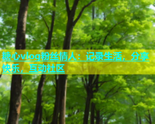 糖心vlog粉丝情人：记录生活，分享快乐，互动社区