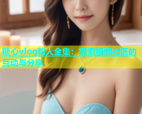 糖心vlog粉人全集：探索视频社区的互动与分享  第2张
