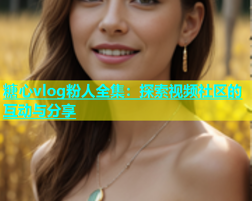 糖心vlog粉人全集：探索视频社区的互动与分享  第2张