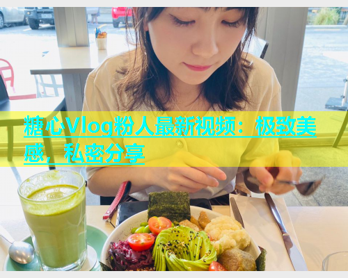 糖心Vlog粉人最新视频：极致美感，私密分享