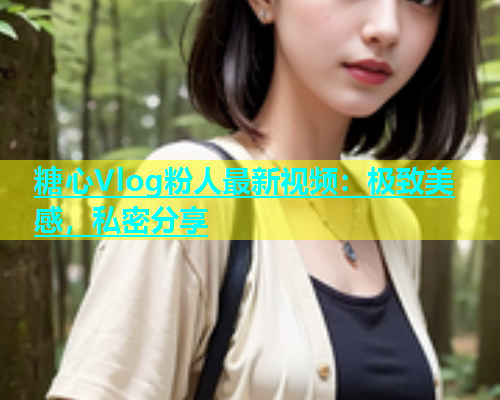 糖心Vlog粉人最新视频：极致美感，私密分享  第1张