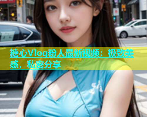 糖心Vlog粉人最新视频：极致美感，私密分享  第2张