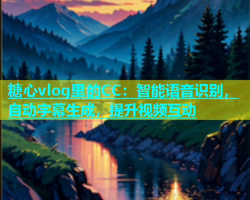 糖心vlog里的CC：智能语音识别，自动字幕生成，提升视频互动