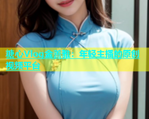 糖心Vlog金善雅：年轻主播的原创视频平台  第1张