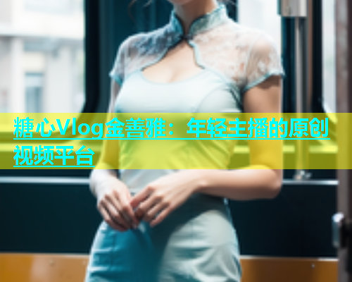 糖心Vlog金善雅：年轻主播的原创视频平台