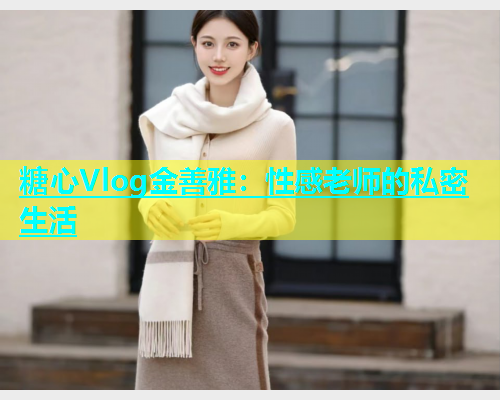 糖心Vlog金善雅：性感老师的私密生活