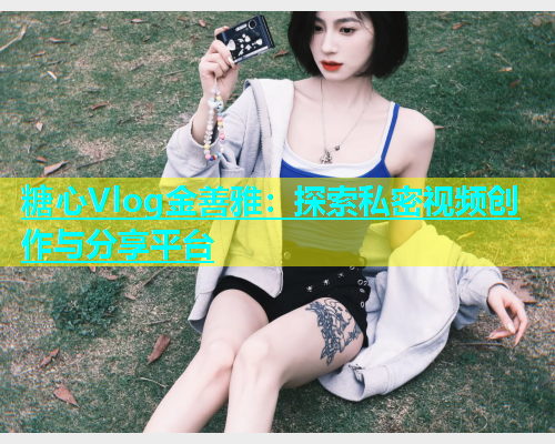 糖心Vlog金善雅：探索私密视频创作与分享平台