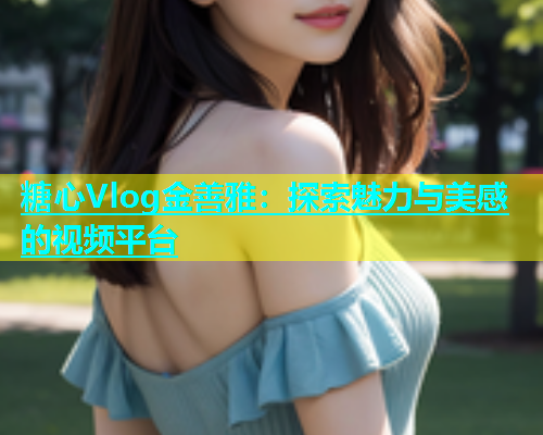 糖心Vlog金善雅：探索魅力与美感的视频平台  第1张