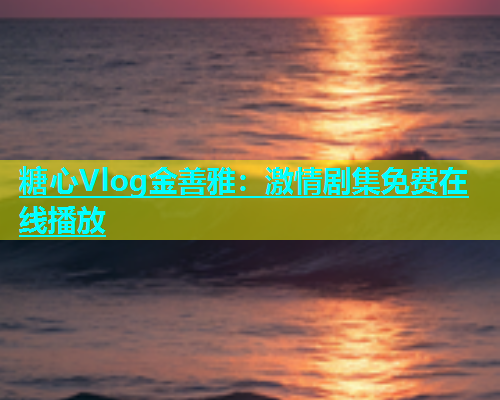 糖心Vlog金善雅：激情剧集免费在线播放