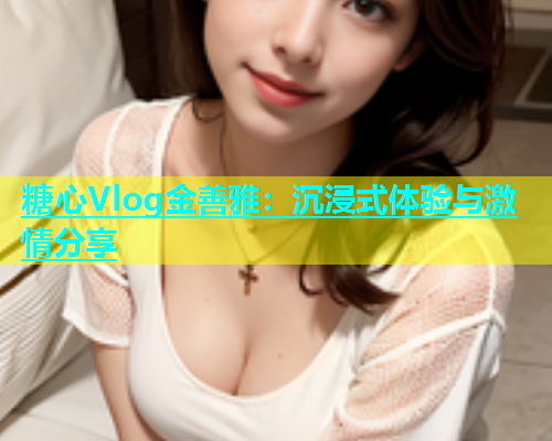 糖心Vlog金善雅：沉浸式体验与激情分享