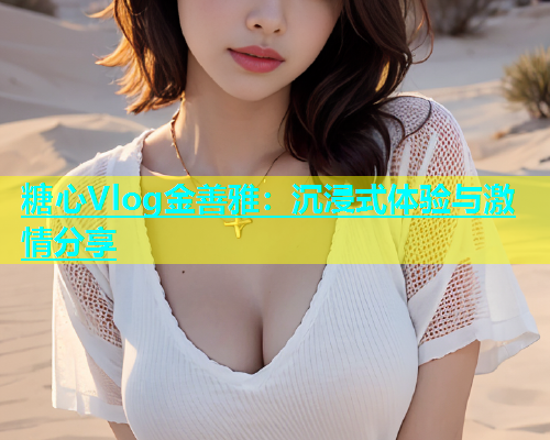糖心Vlog金善雅：沉浸式体验与激情分享  第2张