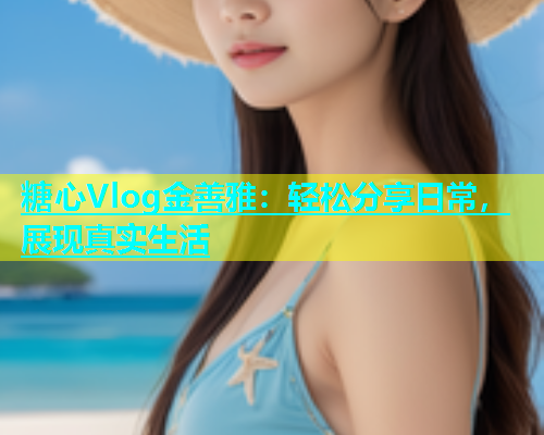 糖心Vlog金善雅：轻松分享日常，展现真实生活  第1张