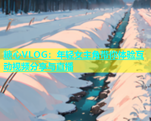 糖心VLOG：年轻女主角带你体验互动视频分享与直播  第2张