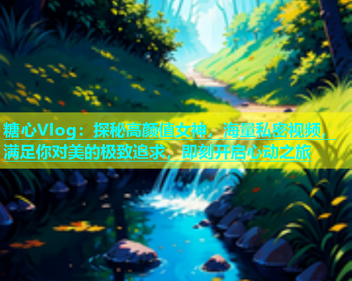 糖心Vlog：探秘高颜值女神，海量私密视频，满足你对美的极致追求，即刻开启心动之旅