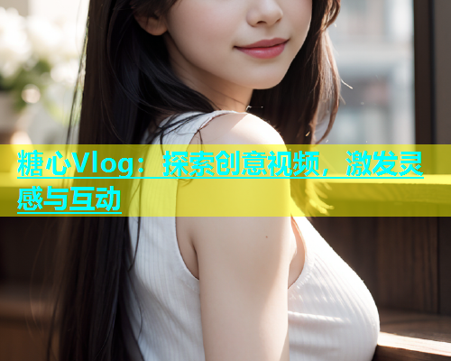 糖心Vlog：探索创意视频，激发灵感与互动  第1张