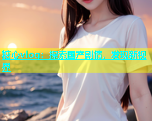 糖心vlog：探索国产剧情，发现新视界  第1张